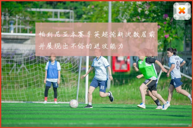 帕利尼亚本赛季英超抢断次数居前并展现出不俗的进攻能力