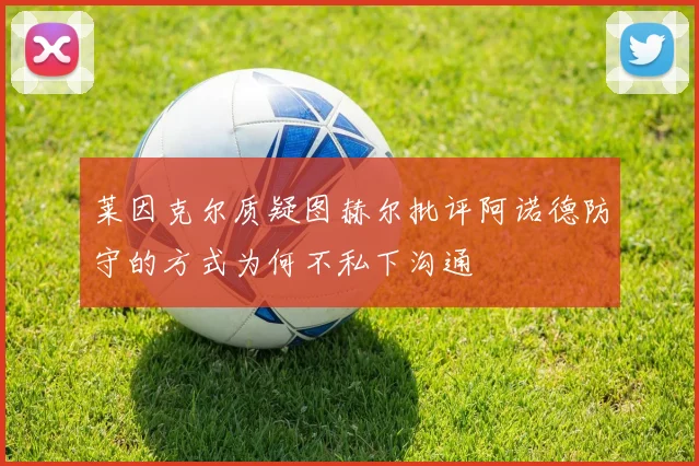 莱因克尔质疑图赫尔批评阿诺德防守的方式为何不私下沟通