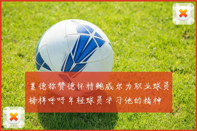基德称赞德怀特鲍威尔为职业球员榜样呼吁年轻球员学习他的精神