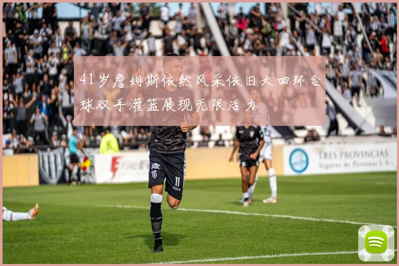 41岁詹姆斯依然风采依旧大回环合球双手灌篮展现无限活力