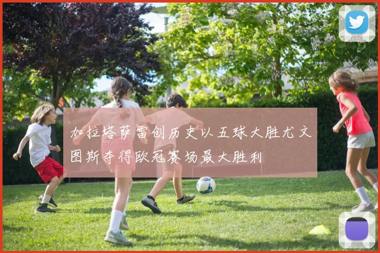 加拉塔萨雷创历史以五球大胜尤文图斯夺得欧冠赛场最大胜利