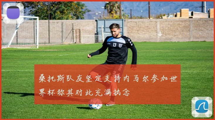 桑托斯队友坚定支持内马尔参加世界杯称其对此充满执念