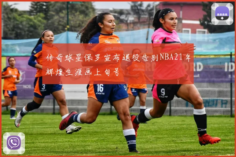 传奇球星保罗宣布退役告别NBA21年辉煌生涯画上句号