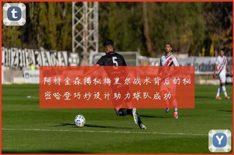 阿特金森揭秘梅里尔战术背后的秘密哈登巧妙设计助力球队成功