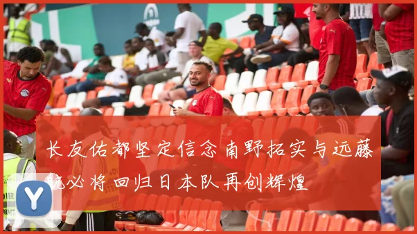 长友佑都坚定信念南野拓实与远藤航必将回归日本队再创辉煌
