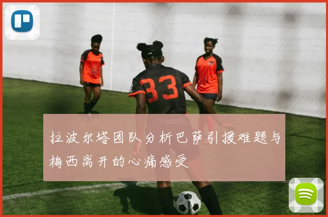 拉波尔塔团队分析巴萨引援难题与梅西离开的心痛感受