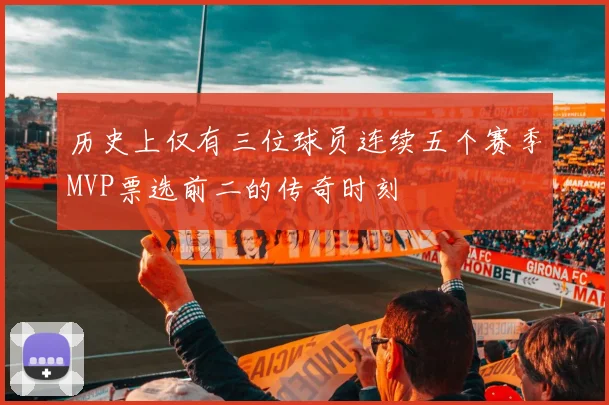 历史上仅有三位球员连续五个赛季MVP票选前二的传奇时刻