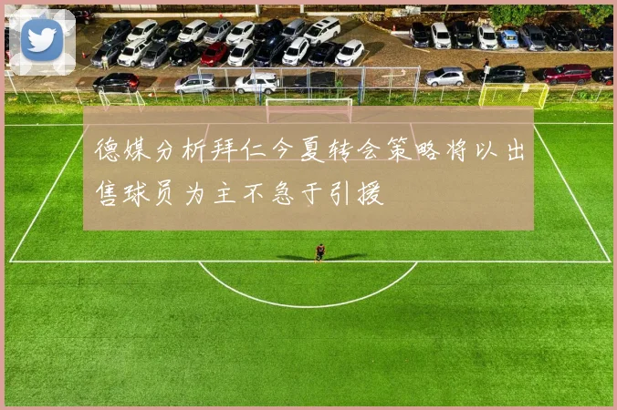 德媒分析拜仁今夏转会策略将以出售球员为主不急于引援