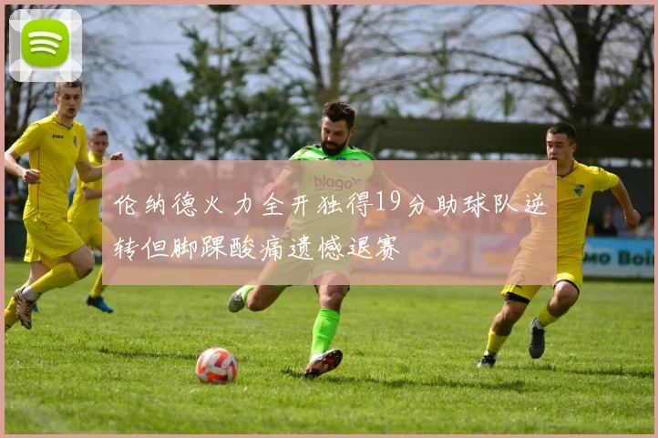 伦纳德火力全开独得19分助球队逆转但脚踝酸痛遗憾退赛