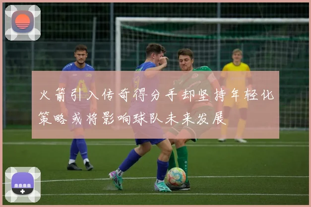 火箭引入传奇得分手却坚持年轻化策略或将影响球队未来发展