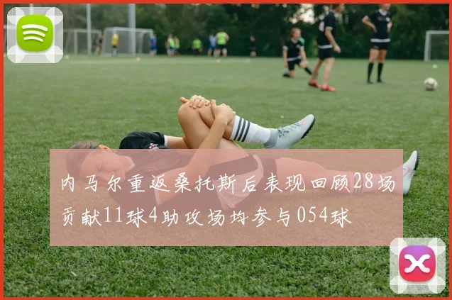 内马尔重返桑托斯后表现回顾28场贡献11球4助攻场均参与054球