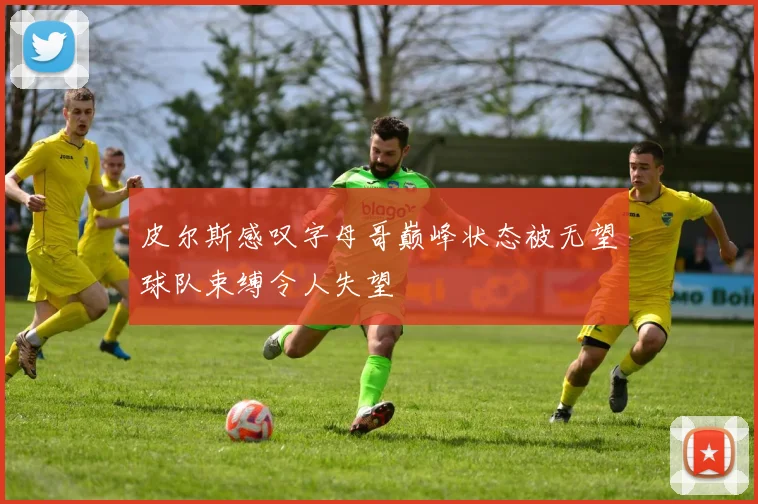 皮尔斯感叹字母哥巅峰状态被无望球队束缚令人失望