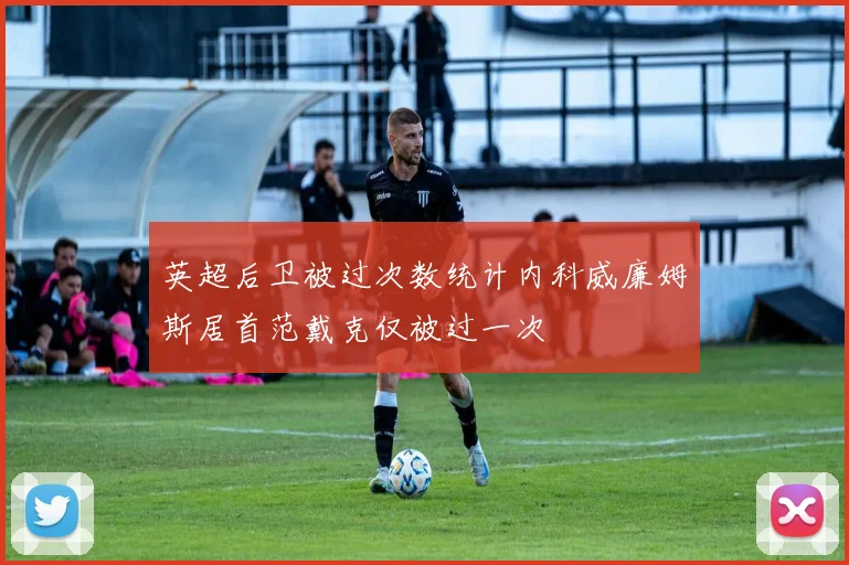 英超后卫被过次数统计内科威廉姆斯居首范戴克仅被过一次