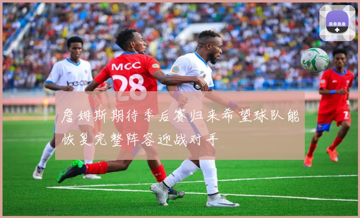 詹姆斯期待季后赛归来希望球队能恢复完整阵容迎战对手