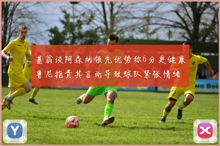 基翁谈阿森纳领先优势称6分更健康鲁尼指责其言论导致球队紧张情绪