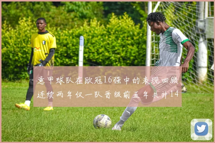 意甲球队在欧冠16强中的表现回顾连续两年仅一队晋级前五年共计14队