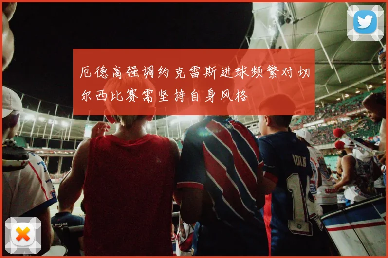 厄德高强调约克雷斯进球频繁对切尔西比赛需坚持自身风格