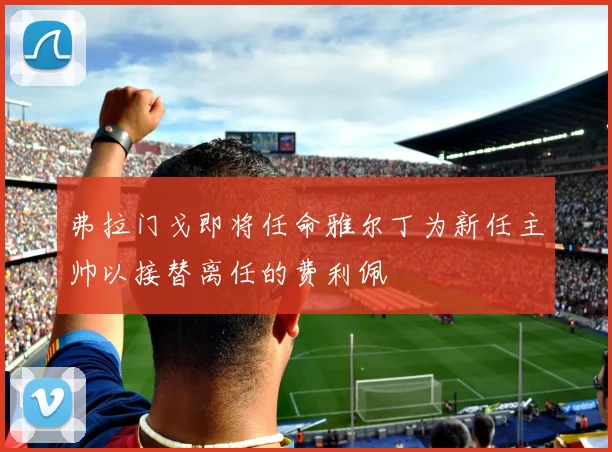 弗拉门戈即将任命雅尔丁为新任主帅以接替离任的费利佩