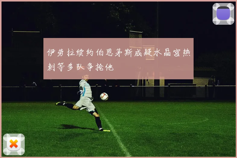 伊劳拉续约伯恩茅斯成疑水晶宫热刺等多队争抢他