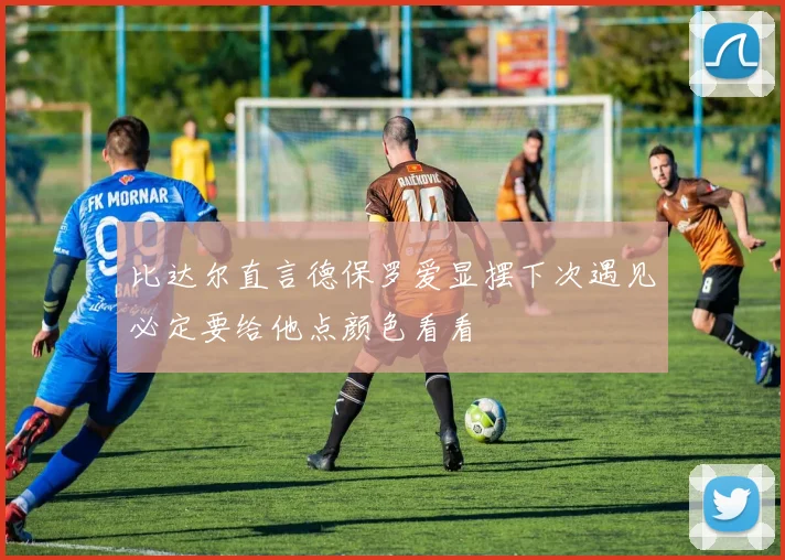 比达尔直言德保罗爱显摆下次遇见必定要给他点颜色看看
