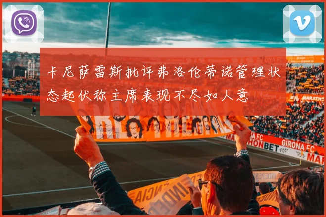 卡尼萨雷斯批评弗洛伦蒂诺管理状态起伏称主席表现不尽如人意