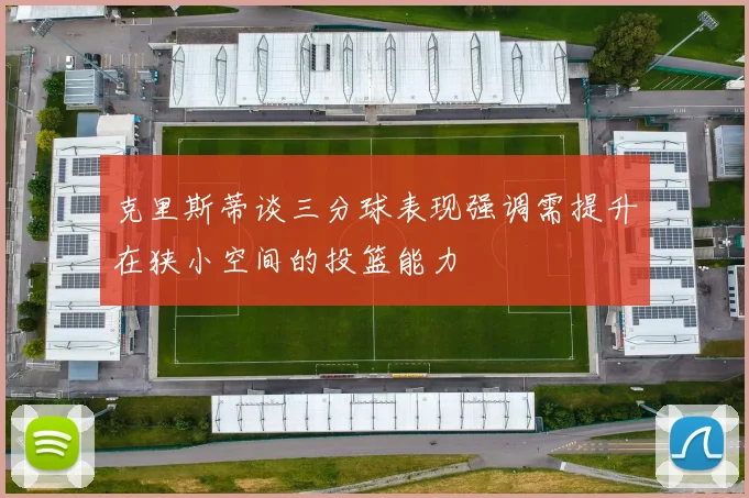 克里斯蒂谈三分球表现强调需提升在狭小空间的投篮能力