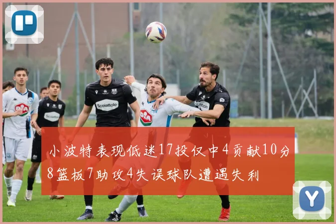 小波特表现低迷17投仅中4贡献10分8篮板7助攻4失误球队遭遇失利