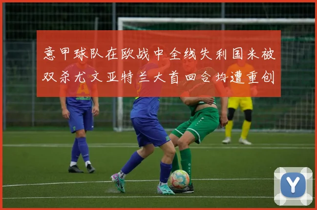 意甲球队在欧战中全线失利国米被双杀尤文亚特兰大首回合均遭重创