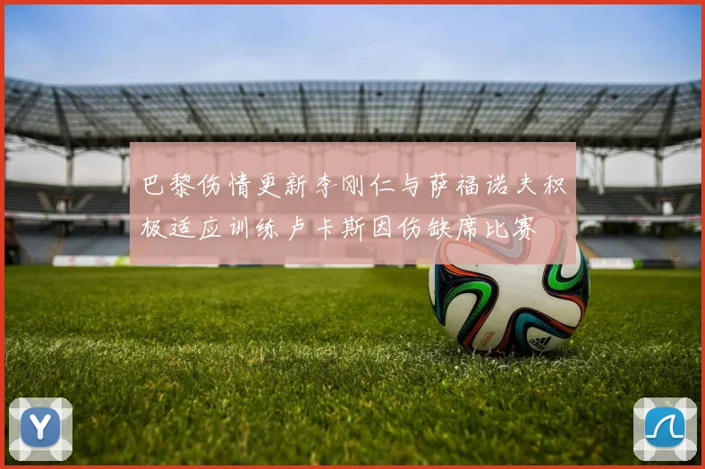 巴黎伤情更新李刚仁与萨福诺夫积极适应训练卢卡斯因伤缺席比赛