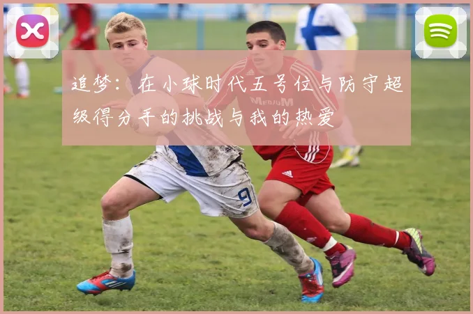 追梦：在小球时代五号位与防守超级得分手的挑战与我的热爱