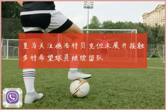 皇马关注施洛特贝克但未展开接触多特希望球员继续留队